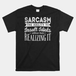 Sarcasm The Ability To Insult Idiots Without Unisex T-Shirt