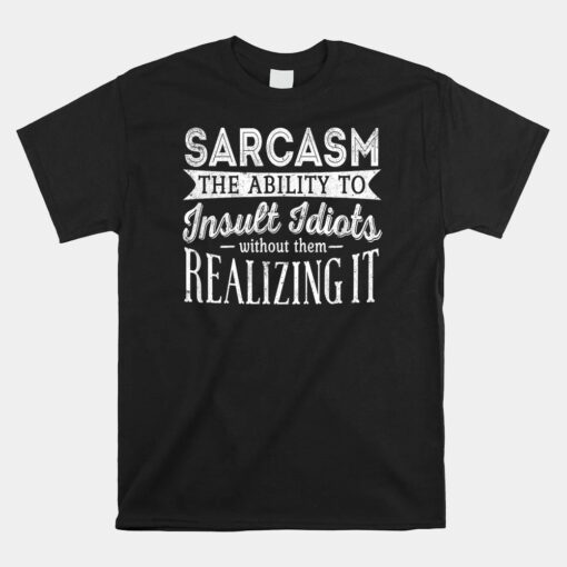 Sarcasm The Ability To Insult Idiots Without Unisex T-Shirt