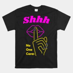 Shhh No One Cares Stop Talking Whining Now Unisex T-Shirt