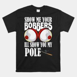 Show Me Your Bobbers I'll Show You My Pole Fisher Angler Unisex T-Shirt