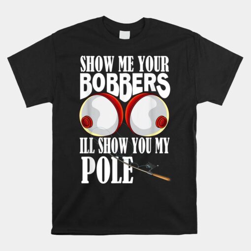 Show Me Your Bobbers I'll Show You My Pole Fisher Angler Unisex T-Shirt