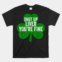 Shut Up Liver You're Fine Unisex T-Shirt Saint Patricks Day Unisex T-Shirt