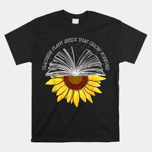 Teacher Plant Seeds That Grown Forever Sunflower Teacher Unisex T-Shirt