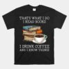 That's What I Do I Read Books I Drink Coffee I Know Things Unisex T-Shirt