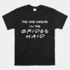 The One Where I'm The Bridesmaid Bachelorette Bridal Party Unisex T-Shirt