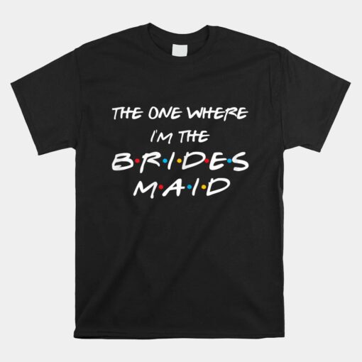 The One Where I'm The Bridesmaid Bachelorette Bridal Party Unisex T-Shirt