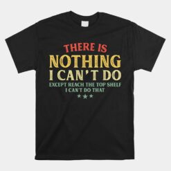 There Is Nothing I Can't Do Except Reach The Top Shelf Unisex T-Shirt