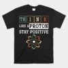Think Like A Proton Stay Positive Periodic Table Chemistry Unisex T-Shirt