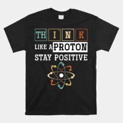 Think Like A Proton Stay Positive Periodic Table Chemistry Unisex T-Shirt