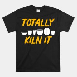 Totally Kiln It Clay Sculptor Unisex T-Shirt