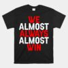 We Almost Always Almost Win Unisex T-Shirt