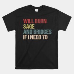 Will Burn Sage And Bridges If I Need To Unisex T-Shirt