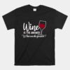 Wine Is The Answer What Was The Question Funny Wine Glass Unisex T-Shirt