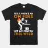 Yes I Know I Am On Fire Unisex T-Shirt Metal Worker Welder And Welding Unisex T-Shirt