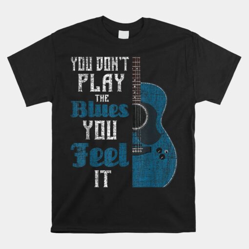 You Don't Play The Blues You Feel It Musician Guitarist Unisex T-Shirt