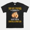 You My Friend Should Have Been Swallowed Adult Humor Unisex T-Shirt