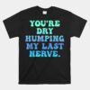 You're Dry Humping My Last Nerve Unisex T-Shirt