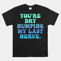 You're Dry Humping My Last Nerve Unisex T-Shirt